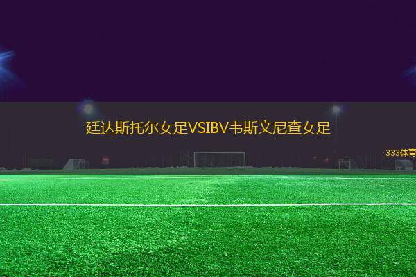 廷達(dá)斯托爾女足VSIBV韋斯文尼查女足